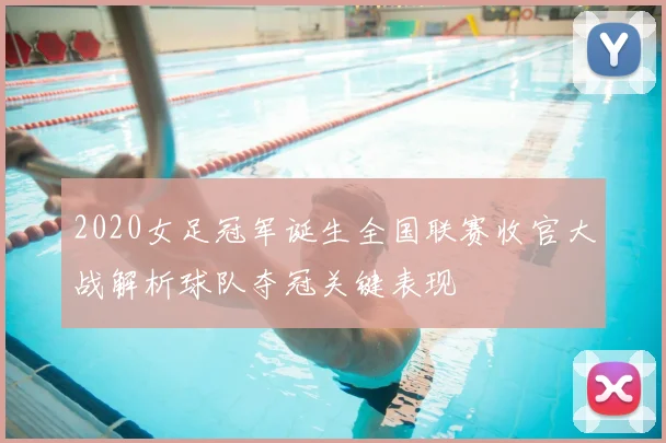 2020女足冠军诞生全国联赛收官大战解析球队夺冠关键表现